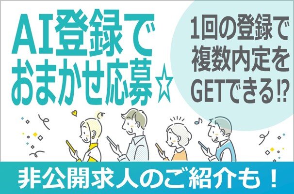 AI登録でおまかせ応募☆ 1回の登録で複数内定をGETできる!? 非公開求人のご紹介も!
