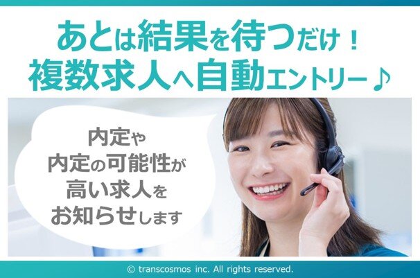 あとは結果を待つだけ! 複数求人へ自動エントリー♪ 内定や内定の可能性が高い求人をお知らせします © transcosmos inc. All rights reserved.